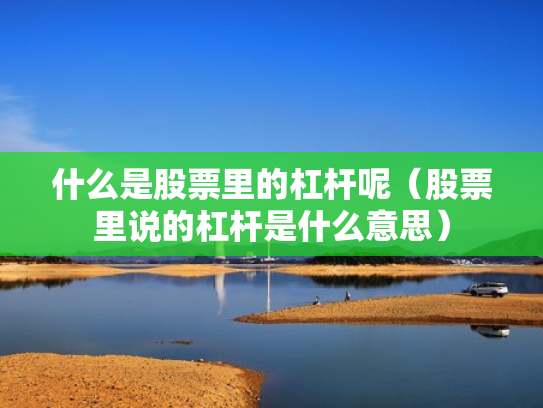 什么是股票里的杠杆呢（股票里说的杠杆是什么意思）