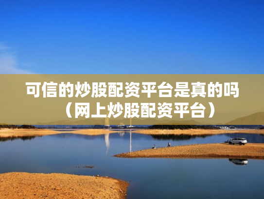 可信的炒股配资平台是真的吗（网上炒股配资平台）
