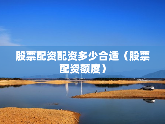 股票配资配资多少合适（股票配资额度）