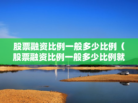 股票融资比例一般多少比例（股票融资比例一般多少比例就本钱没了）