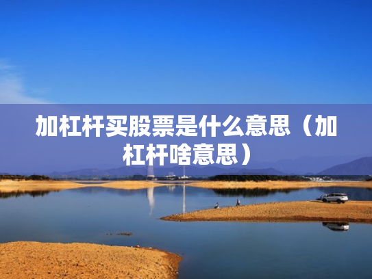 加杠杆买股票是什么意思（加杠杆啥意思）