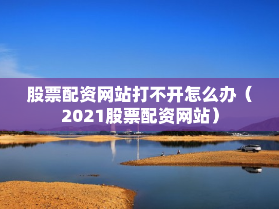 股票配资网站打不开怎么办（2021股票配资网站）