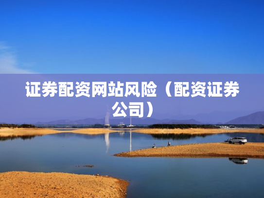 证券配资网站风险（配资证券公司）