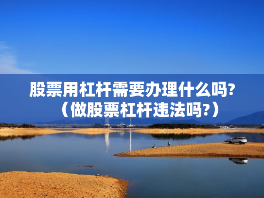 股票用杠杆需要办理什么吗?（做股票杠杆违法吗?）