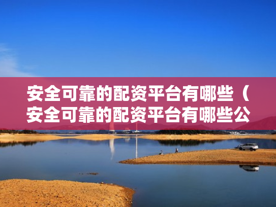 安全可靠的配资平台有哪些（安全可靠的配资平台有哪些公司）