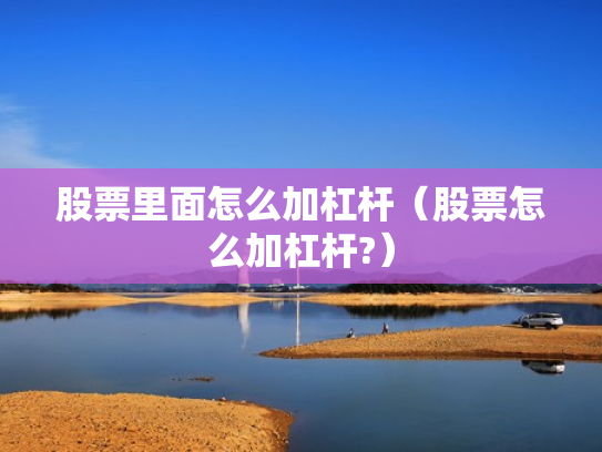 股票里面怎么加杠杆（股票怎么加杠杆?）