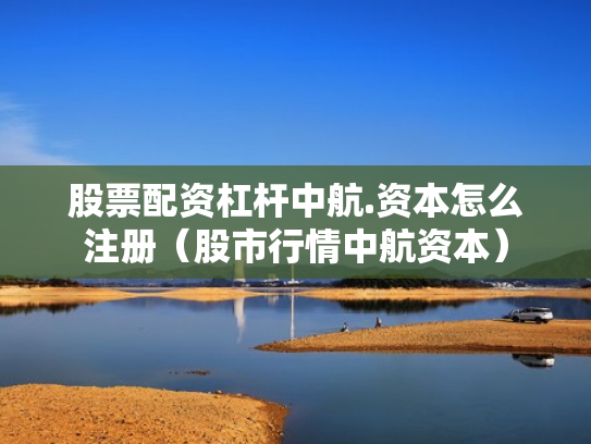 股票配资杠杆中航.资本怎么注册（股市行情中航资本）