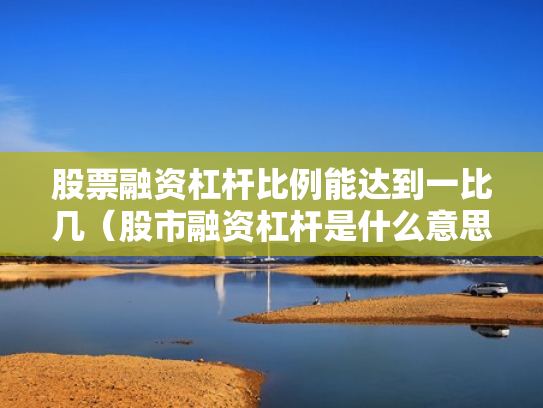 股票融资杠杆比例能达到一比几（股市融资杠杆是什么意思）