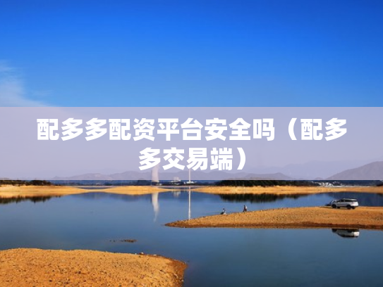 配多多配资平台安全吗（配多多交易端）
