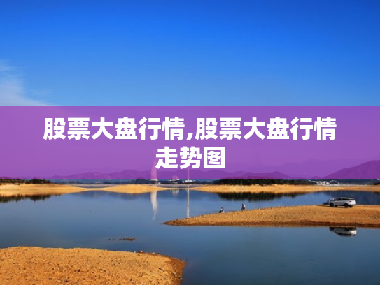 股票大盘行情,股票大盘行情走势图