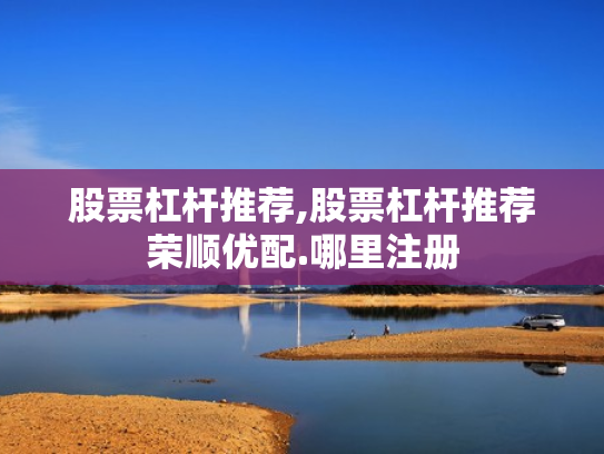 股票杠杆推荐,股票杠杆推荐荣顺优配.哪里注册