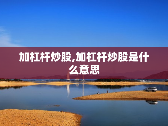 加杠杆炒股,加杠杆炒股是什么意思