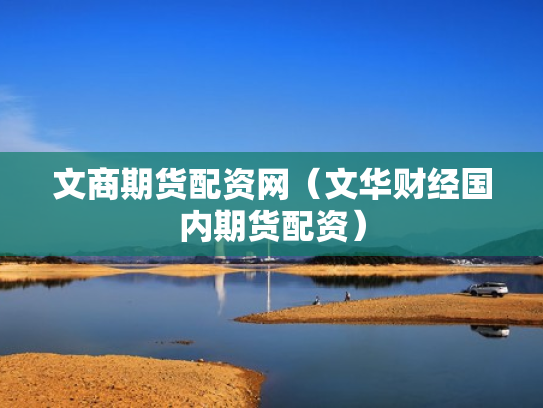 文商期货配资网（文华财经国内期货配资）