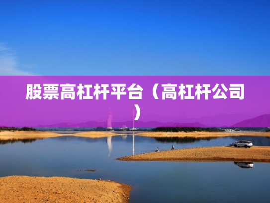 股票高杠杆平台（高杠杆公司）
