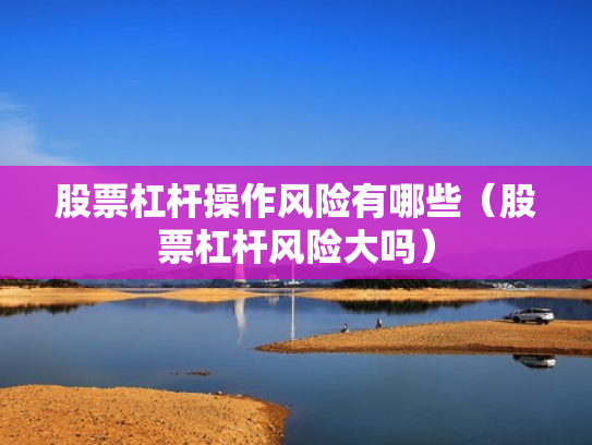 股票杠杆操作风险有哪些（股票杠杆风险大吗）