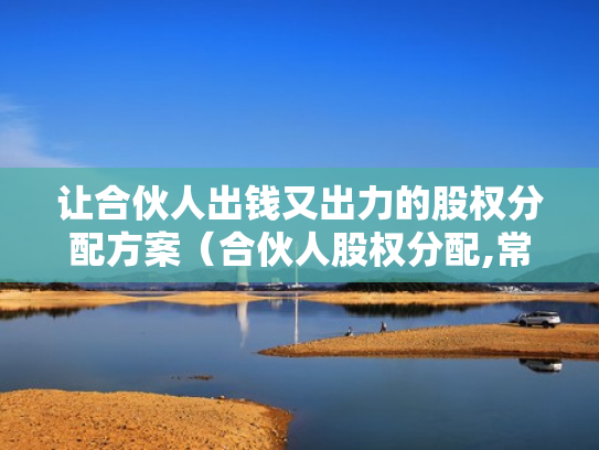 让合伙人出钱又出力的股权分配方案（合伙人股权分配,常见的13个问题）