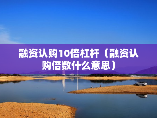 融资认购10倍杠杆（融资认购倍数什么意思）