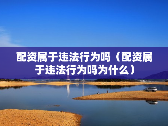 配资属于违法行为吗（配资属于违法行为吗为什么）
