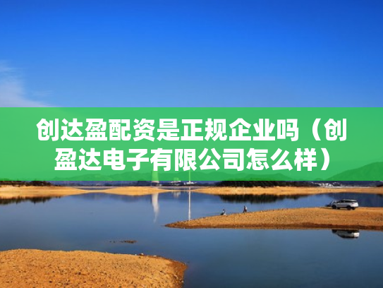 创达盈配资是正规企业吗（创盈达电子有限公司怎么样）
