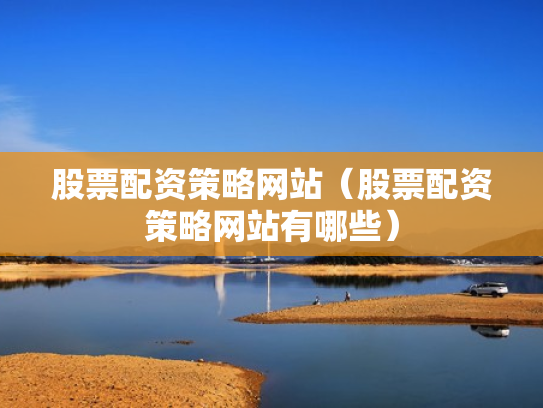 股票配资策略网站（股票配资策略网站有哪些）