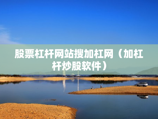 股票杠杆网站搜加杠网（加杠杆炒股软件）