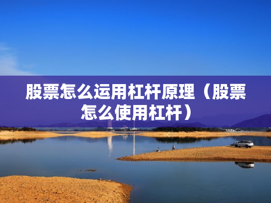 股票怎么运用杠杆原理（股票怎么使用杠杆）