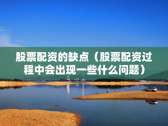 股票配资的缺点（股票配资过程中会出现一些什么问题）