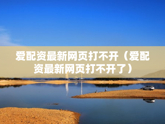 爱配资最新网页打不开（爱配资最新网页打不开了）