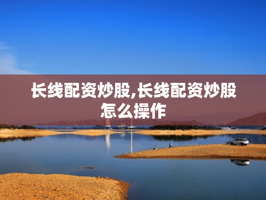 长线配资炒股,长线配资炒股怎么操作