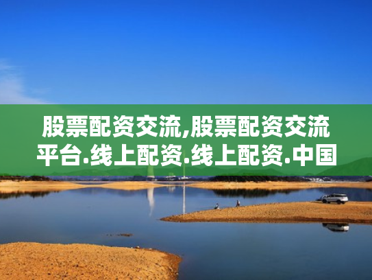 股票配资交流,股票配资交流平台.线上配资.线上配资.中国