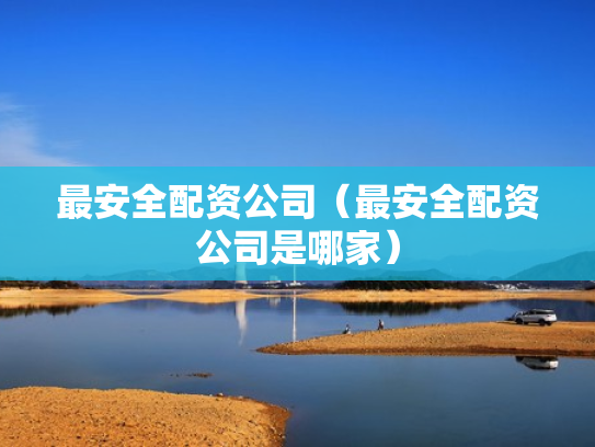 最安全配资公司（最安全配资公司是哪家）