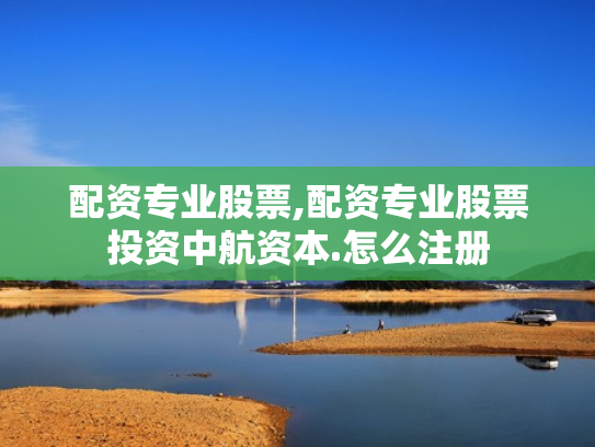 配资专业股票,配资专业股票投资中航资本.怎么注册