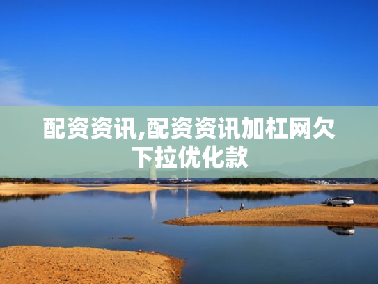 配资资讯,配资资讯加杠网欠下拉优化款