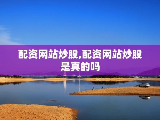 配资网站炒股,配资网站炒股是真的吗