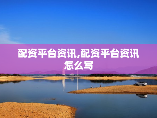 配资平台资讯,配资平台资讯怎么写
