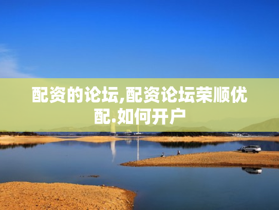 配资的论坛,配资论坛荣顺优配.如何开户