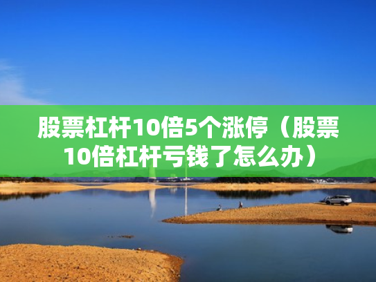 股票杠杆10倍5个涨停（股票10倍杠杆亏钱了怎么办）