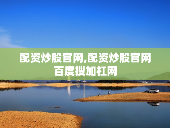配资炒股官网,配资炒股官网百度搜加杠网