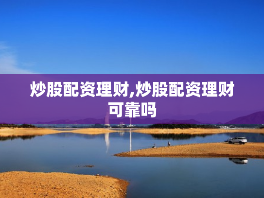 炒股配资理财,炒股配资理财可靠吗