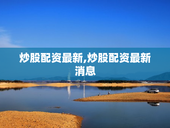 炒股配资最新,炒股配资最新消息