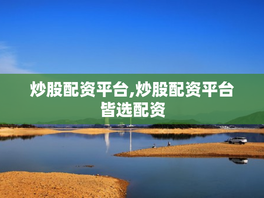 炒股配资平台,炒股配资平台皆选配资