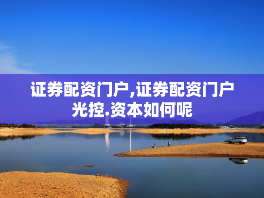 证券配资门户,证券配资门户光控.资本如何呢
