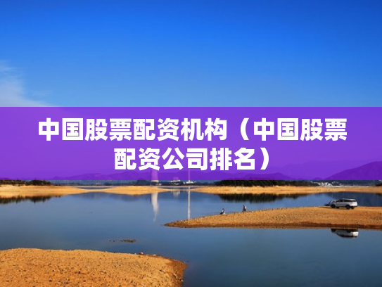 中国股票配资机构（中国股票配资公司排名）