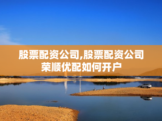 股票配资公司,股票配资公司荣顺优配如何开户
