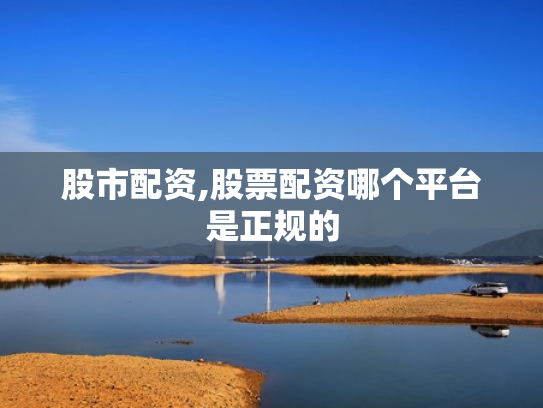 股市配资,股票配资哪个平台是正规的