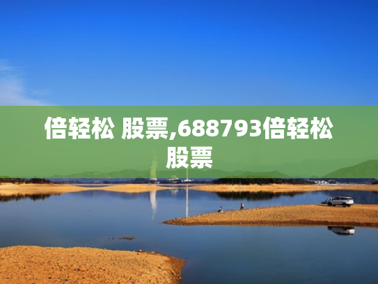 倍轻松 股票,688793倍轻松股票