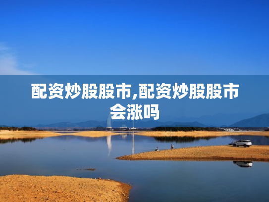 配资炒股股市,配资炒股股市会涨吗