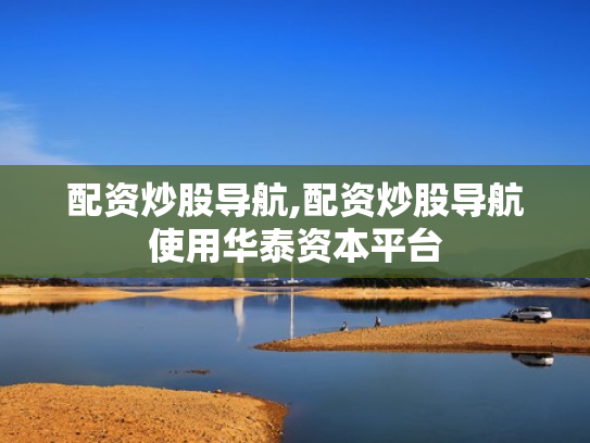 配资炒股导航,配资炒股导航使用华泰资本平台