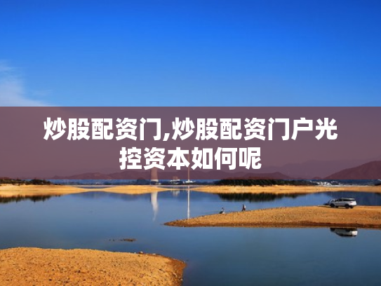 炒股配资门,炒股配资门户光控资本如何呢