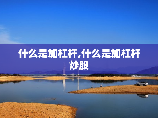 什么是加杠杆,什么是加杠杆炒股